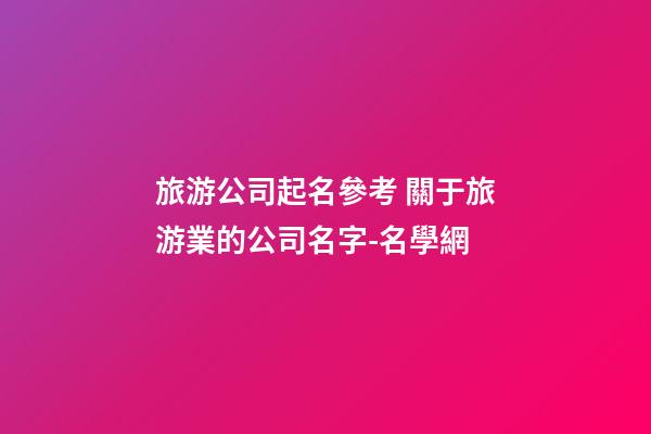 旅游公司起名參考 關于旅游業的公司名字-名學網-第1張-公司起名-玄機派